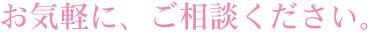 お気軽に、ご相談ください。